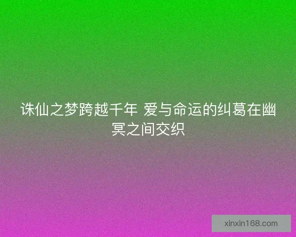 诛仙之梦跨越千年 爱与命运的纠葛在幽冥之间交织