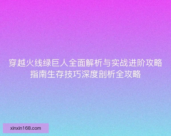 穿越火线绿巨人全面解析与实战进阶攻略指南生存技巧深度剖析全攻略