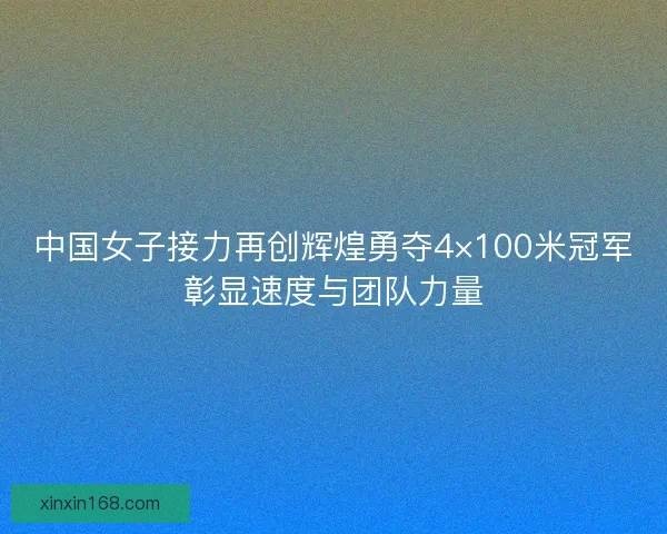 中国女子接力再创辉煌勇夺4×100米冠军彰显速度与团队力量