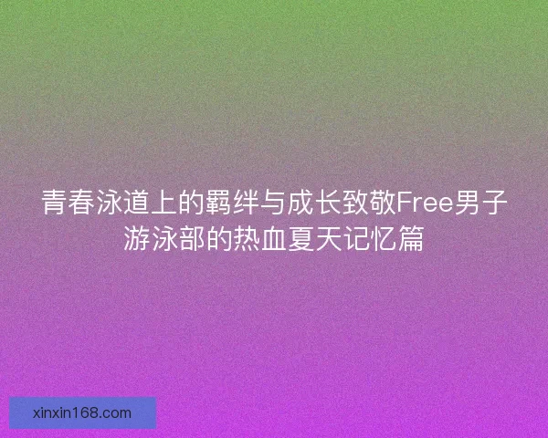 青春泳道上的羁绊与成长致敬Free男子游泳部的热血夏天记忆篇