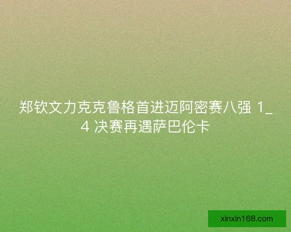 郑钦文力克克鲁格首进迈阿密赛八强 1_4 决赛再遇萨巴伦卡