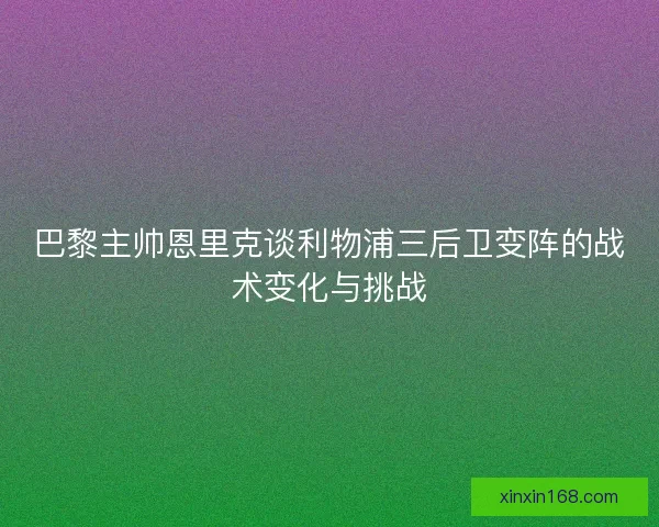 巴黎主帅恩里克谈利物浦三后卫变阵的战术变化与挑战