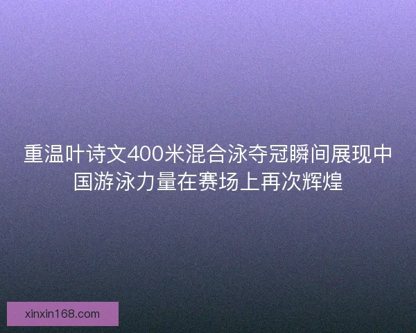 重温叶诗文400米混合泳夺冠瞬间展现中国游泳力量在赛场上再次辉煌