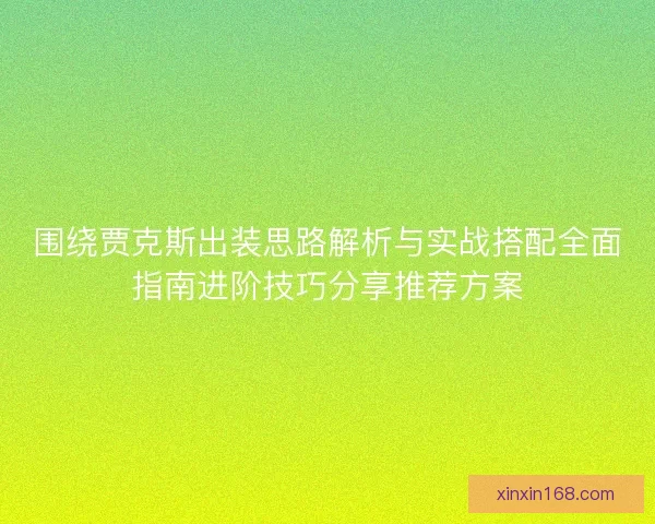 围绕贾克斯出装思路解析与实战搭配全面指南进阶技巧分享推荐方案