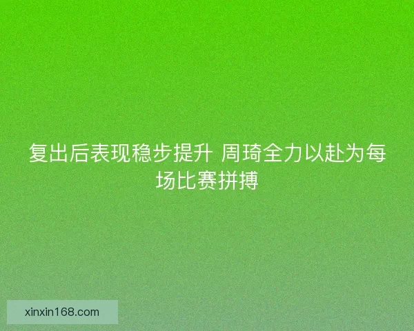 复出后表现稳步提升 周琦全力以赴为每场比赛拼搏